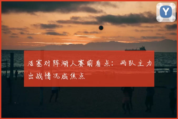 活塞对阵湖人赛前看点:两队主力出战情况成焦点