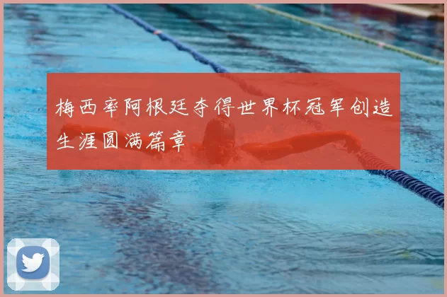 梅西率阿根廷夺得世界杯冠军创造生涯圆满篇章