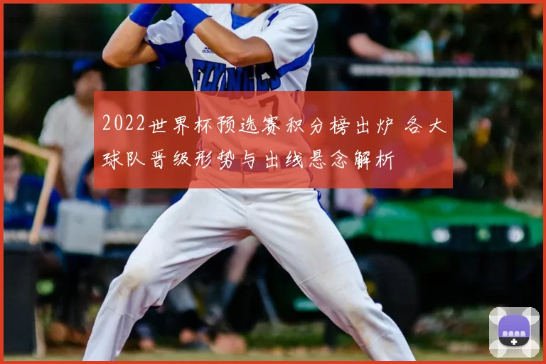 2022世界杯预选赛积分榜出炉 各大球队晋级形势与出线悬念解析