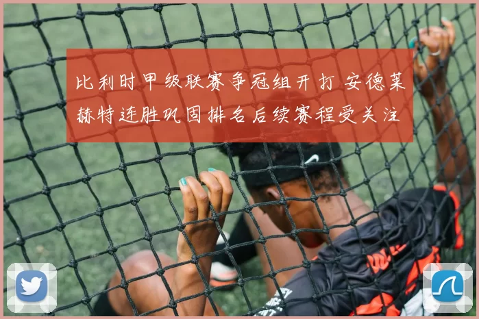 比利时甲级联赛争冠组开打 安德莱赫特连胜巩固排名后续赛程受关注