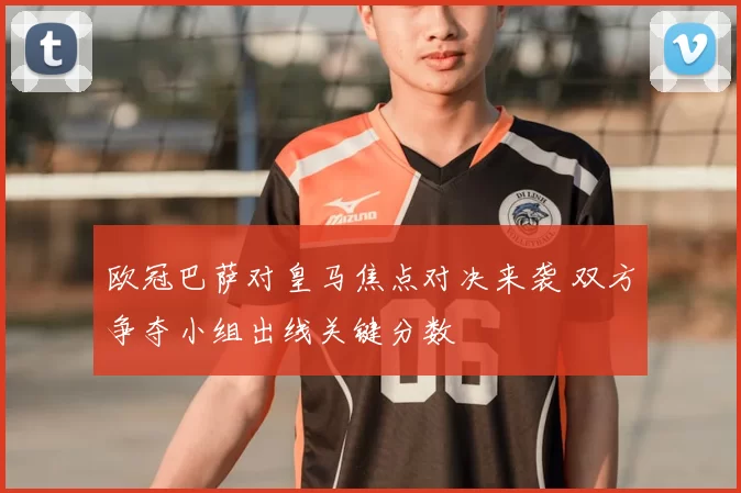 欧冠巴萨对皇马焦点对决来袭 双方争夺小组出线关键分数