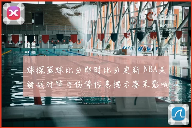 球探篮球比分即时比分更新 NBA关键战对阵与伤停信息揭示赛果影响