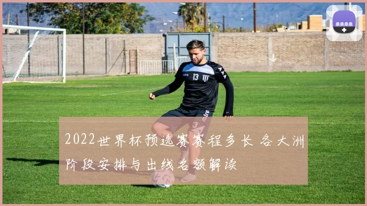 2022世界杯预选赛赛程多长 各大洲阶段安排与出线名额解读