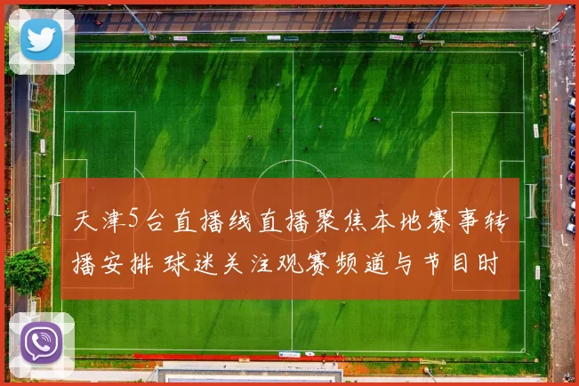 天津5台直播线直播聚焦本地赛事转播安排 球迷关注观赛频道与节目时间