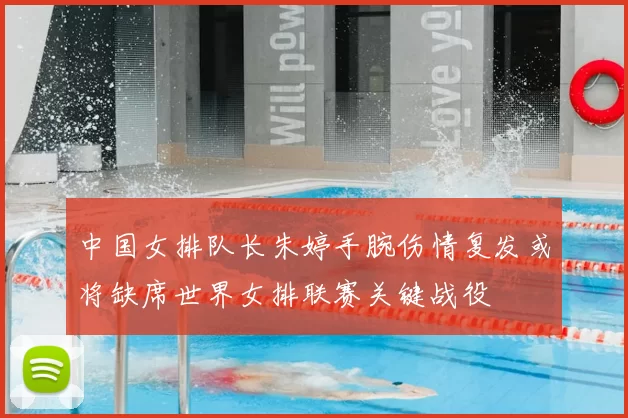 中国女排队长朱婷手腕伤情复发或将缺席世界女排联赛关键战役
