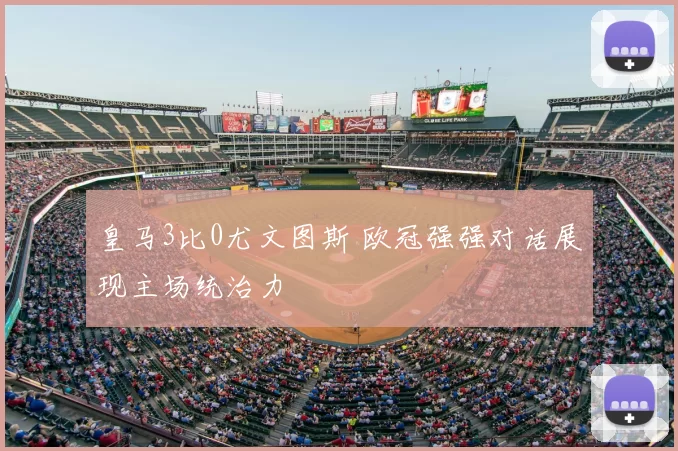 皇马3比0尤文图斯 欧冠强强对话展现主场统治力