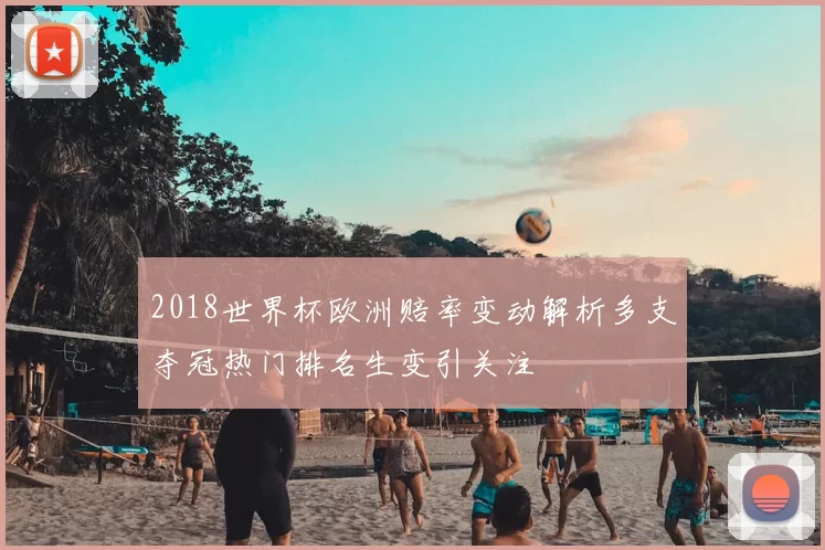 2018世界杯欧洲赔率变动解析多支夺冠热门排名生变引关注