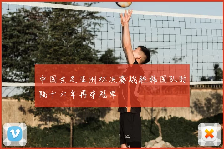 中国女足亚洲杯决赛战胜韩国队时隔十六年再夺冠军
