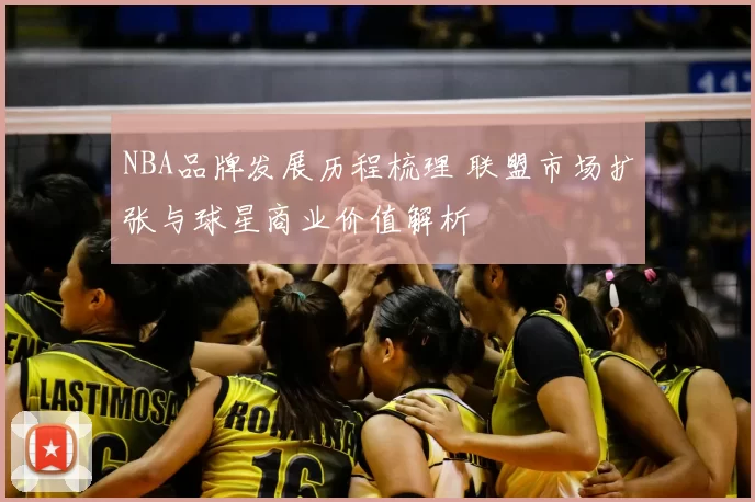 NBA品牌发展历程梳理 联盟市场扩张与球星商业价值解析