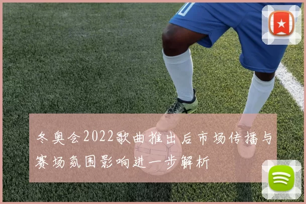 冬奥会2022歌曲推出后市场传播与赛场氛围影响进一步解析