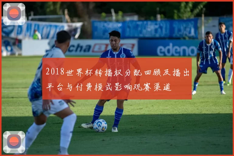2018世界杯转播权分配回顾及播出平台与付费模式影响观赛渠道