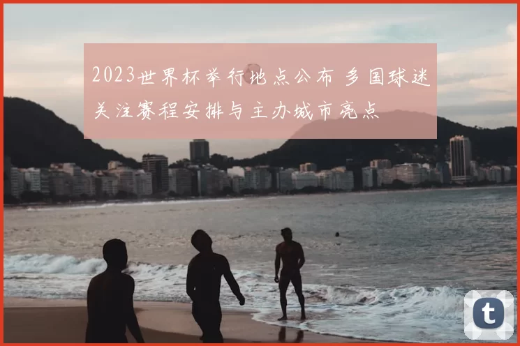 2023世界杯举行地点公布 多国球迷关注赛程安排与主办城市亮点