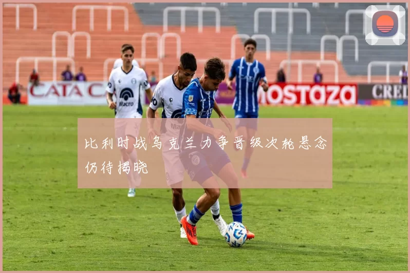 比利时战乌克兰力争晋级次轮悬念仍待揭晓
