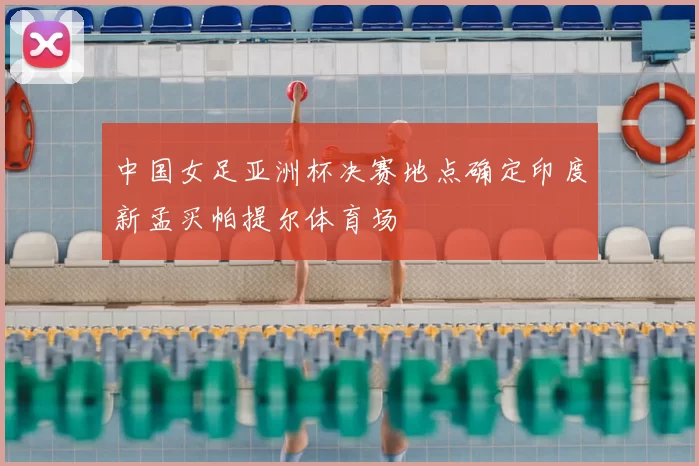 中国女足亚洲杯决赛地点确定印度新孟买帕提尔体育场