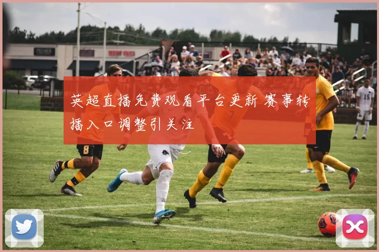 英超直播免费观看平台更新 赛事转播入口调整引关注